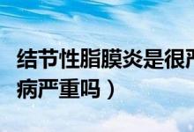 结节性脂膜炎是很严重的病吗（脂膜炎是什么病严重吗）