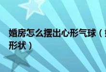 婚房怎么摆出心形气球（婚房墙壁上用气球怎么摆出心形的形状）