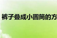 裤子叠成小圆筒的方法（衣服如何叠成圆筒）