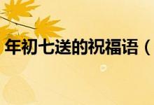 年初七送的祝福语（大年初七祝福语有哪些）