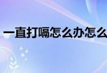 一直打嗝怎么办怎么止嗝（如何才能不打嗝）