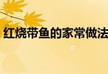 红烧带鱼的家常做法步骤（怎么做红烧带鱼）