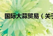 国际大蒜贸易（关于国际大蒜贸易的介绍）