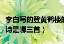 李白写的登黄鹤楼的诗（李白登黄鹤楼的三首诗是哪三首）