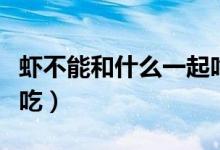 虾不能和什么一起吃（虾不能和三种食物一起吃）