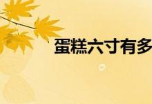 蛋糕六寸有多大（蛋糕的由来）