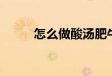 怎么做酸汤肥牛（酸汤肥牛做法）