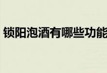 锁阳泡酒有哪些功能（锁阳泡酒有什么功效）