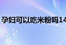 孕妇可以吃米粉吗14周（孕妇可以吃米粉吗）