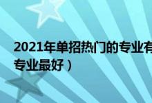 2021年单招热门的专业有哪些（2022单招选什么学校什么专业最好）