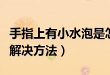 手指上有小水泡是怎么回事（手指上有小水泡解决方法）