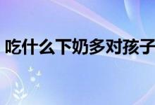 吃什么下奶多对孩子有营养（吃什么下奶多）