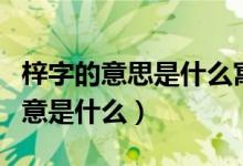 梓字的意思是什么寓意是什么（梓字取名的寓意是什么）
