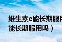 维生素e能长期服用吗有副作用吗（维生素e能长期服用吗）