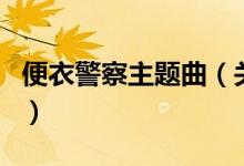 便衣警察主题曲（关于便衣警察主题曲的介绍）