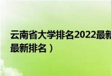 云南省大学排名2022最新排名分数（云南省大学排名2022最新排名）