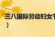 三八国际劳动妇女节介绍（妇女节有什么来历）