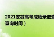 2021安徽高考成绩录取查询时间（2021安徽高考录取结果查询时间）