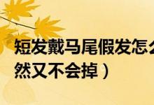 短发戴马尾假发怎么戴不掉（假发怎么带显自然又不会掉）
