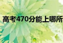 高考470分能上哪所大学（报考什么学校好）