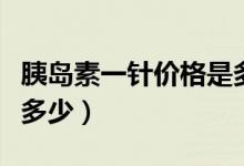 胰岛素一针价格是多少钱（胰岛素一针价格是多少）