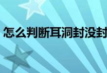 怎么判断耳洞封没封（怎么判断耳洞长好了）