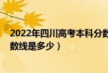 2022年四川高考本科分数线预估（2022年四川高考本科分数线是多少）