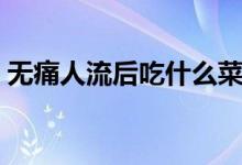 无痛人流后吃什么菜谱（无痛人流后吃什么）