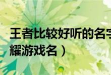 王者比较好听的名字大全（比较好听的王者荣耀游戏名）
