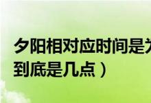 夕阳相对应时间是为几点钟（夕阳相对应时间到底是几点）