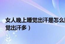 女人晚上睡觉出汗是怎么回事（什么原因会导致女性晚上睡觉出汗多）