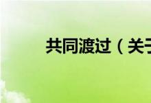共同渡过（关于共同渡过的介绍）