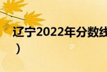 辽宁2022年分数线大概多少（多少分上一本）
