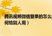 腾讯视频微信登录的怎么给别人用（腾讯视频微信登录的如何给别人用）