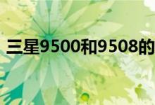 三星9500和9508的区别（网络模式一样吗）