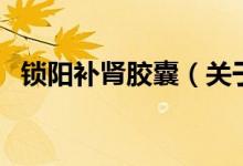 锁阳补肾胶囊（关于锁阳补肾胶囊的介绍）