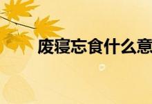 废寝忘食什么意思（废寝忘食解释）