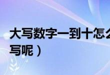 大写数字一到十怎么写（大写数字一到十如何写呢）
