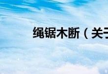 绳锯木断（关于绳锯木断的介绍）