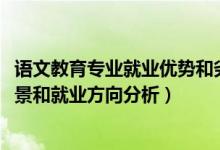 语文教育专业就业优势和劣势（2022年语文教育专业就业前景和就业方向分析）