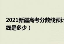 2021新疆高考分数线预计一本（2021年新疆高考一本分数线是多少）