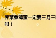 荠菜煮鸡蛋一定要三月三吃吗（荠菜煮鸡蛋必须是三月三吃吗）