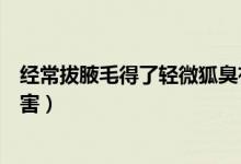 经常拔腋毛得了轻微狐臭有什么方法缓解（经常拔腋毛的危害）