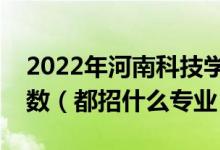 2022年河南科技学院各省招生计划及招生人数（都招什么专业）