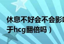 休息不好会不会影响hcg翻倍（卧床休息有助于hcg翻倍吗）