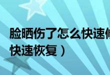 脸晒伤了怎么快速修复小窍门（脸晒伤了怎么快速恢复）