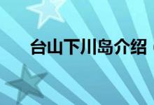 台山下川岛介绍（台山下川岛是什么）