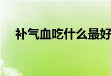 补气血吃什么最好最快（吃什么补气血）