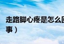 走路脚心疼是怎么回事（走路脚心疼是怎么回事）