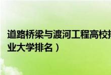 道路桥梁与渡河工程高校排名（2022道路桥梁与渡河工程专业大学排名）